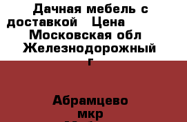 Дачная мебель с доставкой › Цена ­ 2 100 - Московская обл., Железнодорожный г., Абрамцево мкр Мебель, интерьер » Другое   . Московская обл.,Железнодорожный г.